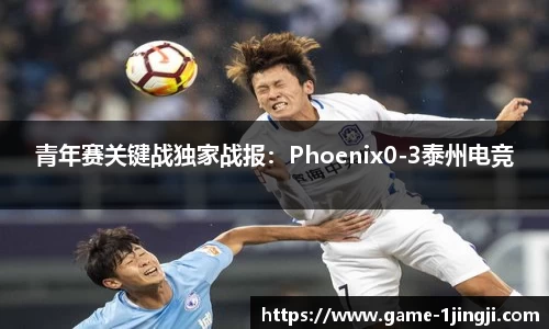 青年赛关键战独家战报：Phoenix0-3泰州电竞